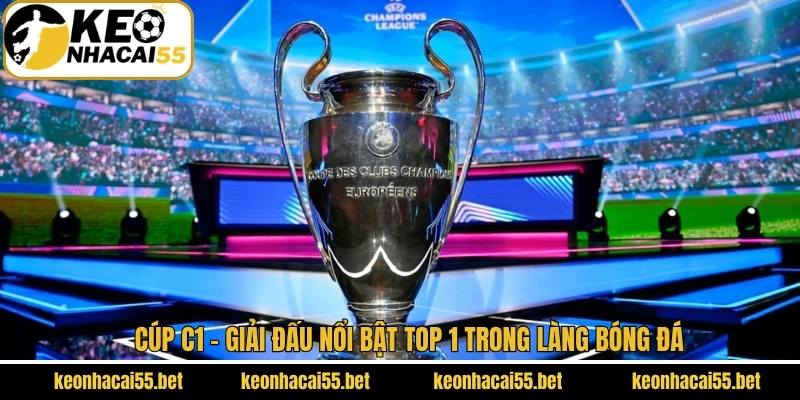 Cúp C1 - Giải Đấu Nổi Bật Top 1 Trong Làng Bóng Đá